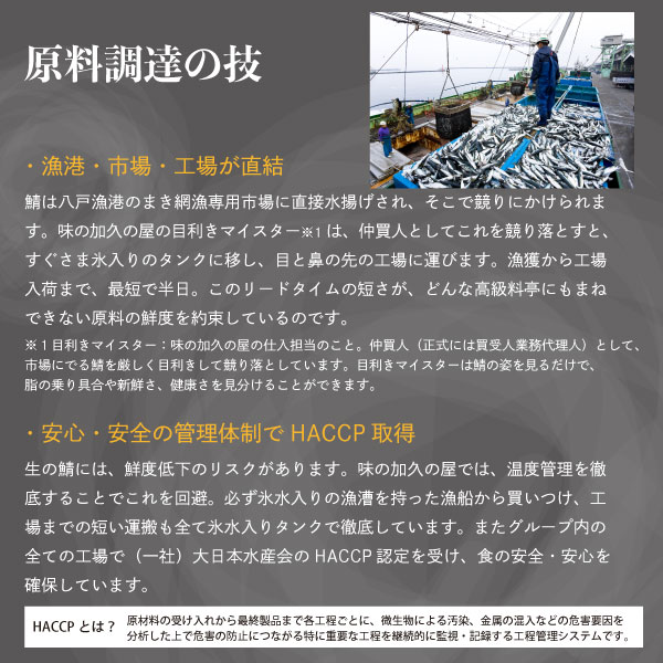 安心・安全の管理体制でHACCP取得生の鯖には、鮮度低下のリスクがあります。味の加久の屋では、温度管理を徹底することでこれを回避。必ず氷水入りの漁漕を持った漁船から買いつけ、工場までの短い運搬も全て氷水入りタンクで徹底しています。またグループ内の全ての工場で（一社）大日本水産会のHACCP認定を受け、食の安全・安心を確保しています。